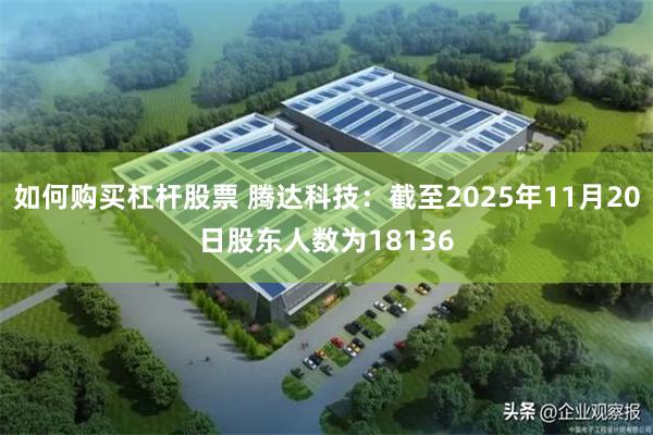 如何购买杠杆股票 腾达科技：截至2025年11月20日股东人数为18136