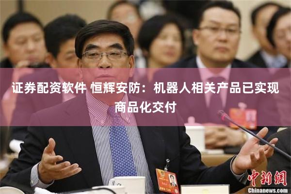 证券配资软件 恒辉安防:机器人相关产品已实现商品化交付