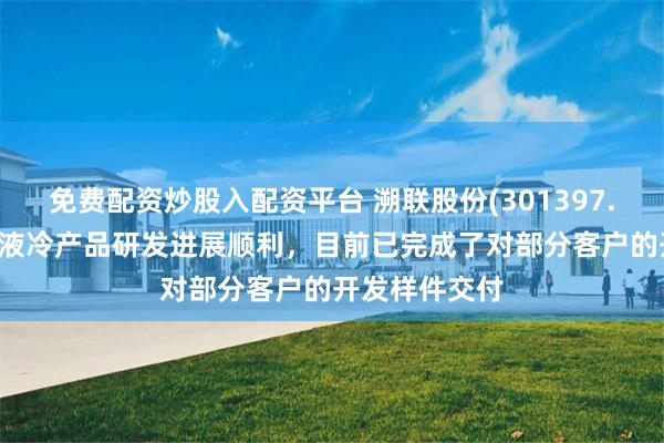 免费配资炒股入配资平台 溯联股份(301397.SZ)：公司的液冷产品研发进展顺利，目前已完成了对部分客户的开发样件交付