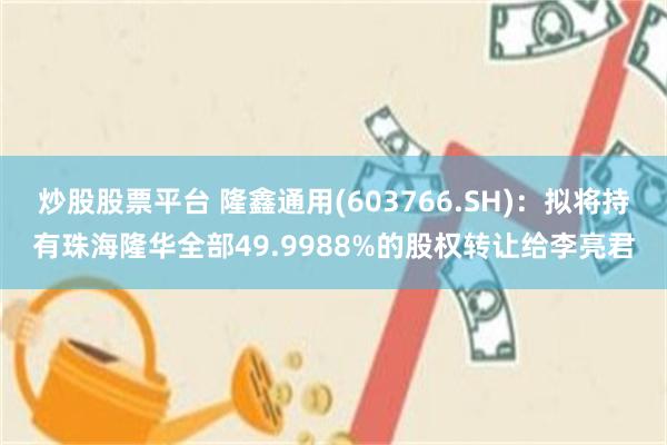 炒股股票平台 隆鑫通用(603766.SH)：拟将持有珠海隆华全部49.9988%的股权转让给李亮君
