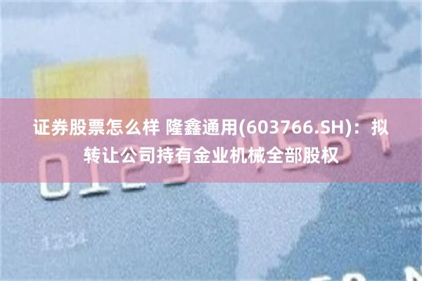 证券股票怎么样 隆鑫通用(603766.SH)：拟转让公司持有金业机械全部股权