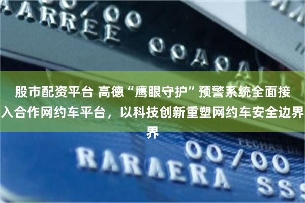 股市配资平台 高德“鹰眼守护”预警系统全面接入合作网约车平台，以科技创新重塑网约车安全边界