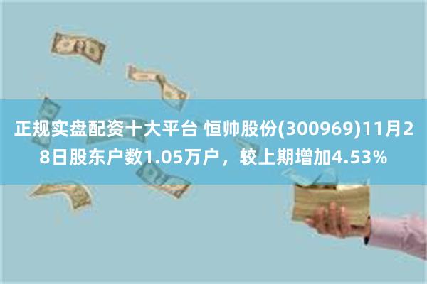 正规实盘配资十大平台 恒帅股份(300969)11月28日股东户数1.05万户，较上期增加4.53%