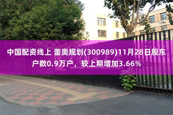 中国配资线上 蕾奥规划(300989)11月28日股东户数0.9万户，较上期增加3.66%