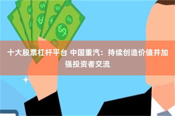 十大股票杠杆平台 中国重汽：持续创造价值并加强投资者交流