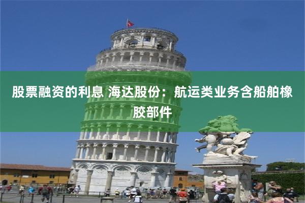 股票融资的利息 海达股份：航运类业务含船舶橡胶部件