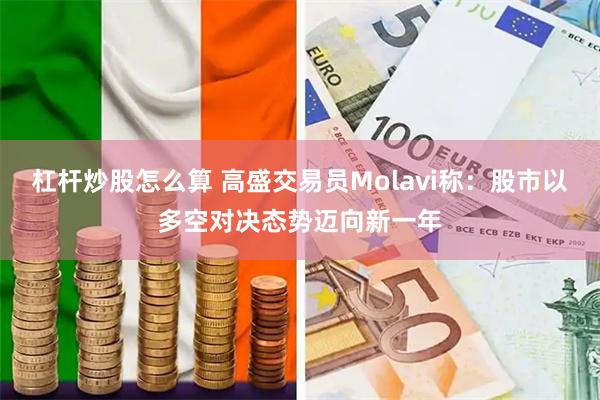 杠杆炒股怎么算 高盛交易员Molavi称：股市以多空对决态势迈向新一年