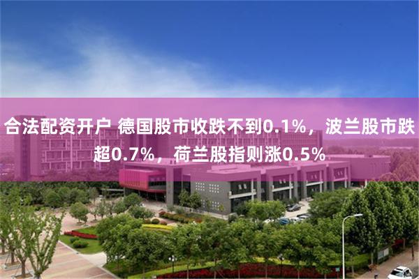 合法配资开户 德国股市收跌不到0.1%，波兰股市跌超0.7%，荷兰股指则涨0.5%