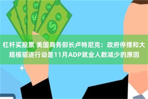 杠杆买股票 美国商务部长卢特尼克：政府停摆和大规模驱逐行动是11月ADP就业人数减少的原因