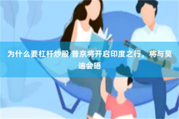 为什么要杠杆炒股 普京将开启印度之行，将与莫迪会晤