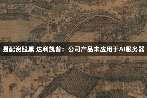 易配资股票 达利凯普：公司产品未应用于AI服务器