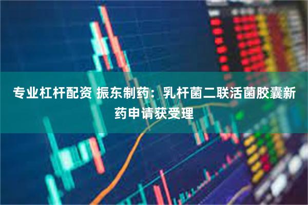 专业杠杆配资 振东制药：乳杆菌二联活菌胶囊新药申请获受理