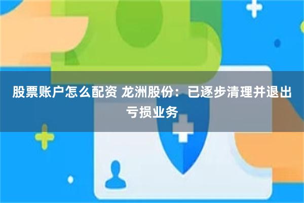 股票账户怎么配资 龙洲股份：已逐步清理并退出亏损业务