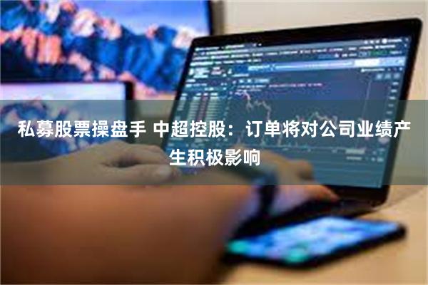 私募股票操盘手 中超控股：订单将对公司业绩产生积极影响
