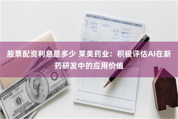 股票配资利息是多少 莱美药业：积极评估AI在新药研发中的应用价值