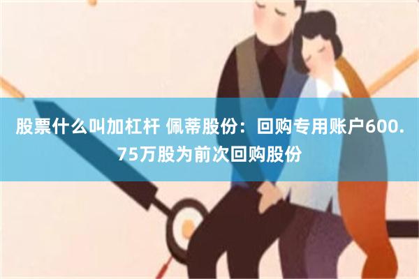股票什么叫加杠杆 佩蒂股份：回购专用账户600.75万股为前次回购股份