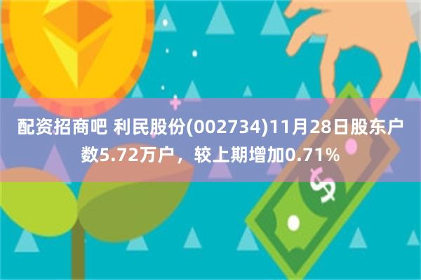 配资招商吧 利民股份(002734)11月28日股东户数5.72万户，较上期增加0.71%