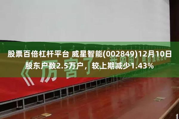 股票百倍杠杆平台 威星智能(002849)12月10日股东户数2.5万户，较上期减少1.43%