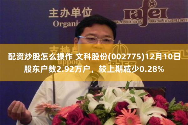 配资炒股怎么操作 文科股份(002775)12月10日股东户数2.92万户，较上期减少0.28%