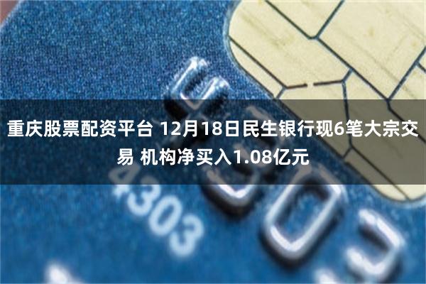 重庆股票配资平台 12月18日民生银行现6笔大宗交易 机构净买入1.08亿元