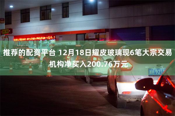 推荐的配资平台 12月18日耀皮玻璃现6笔大宗交易 机构净买入200.76万元