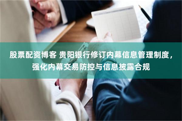 股票配资博客 贵阳银行修订内幕信息管理制度,强化内幕交易防控与信息披露合规