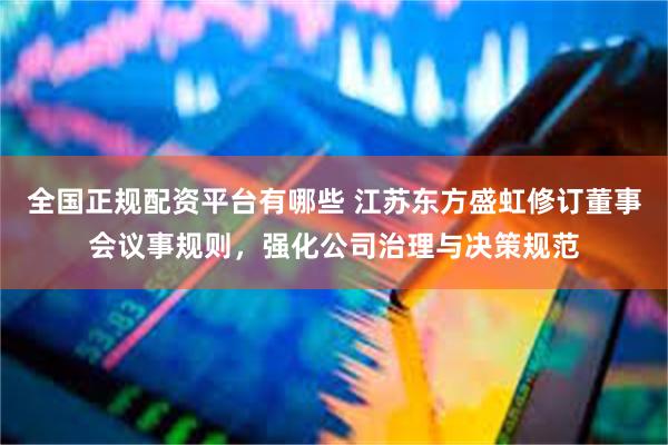 全国正规配资平台有哪些 江苏东方盛虹修订董事会议事规则，强化公司治理与决策规范