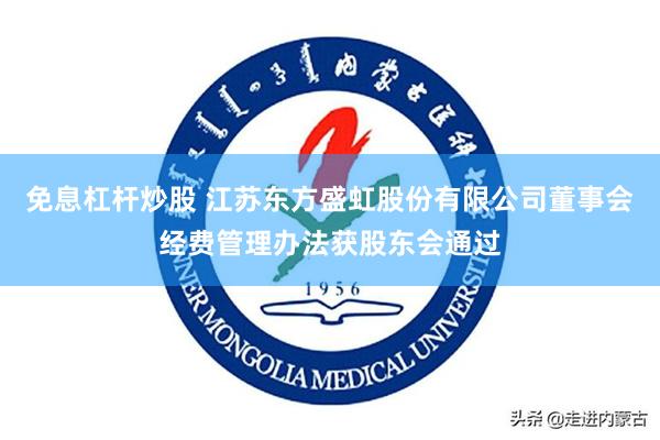 免息杠杆炒股 江苏东方盛虹股份有限公司董事会经费管理办法获股东会通过