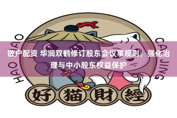 散户配资 华润双鹤修订股东会议事规则，强化治理与中小股东权益保护