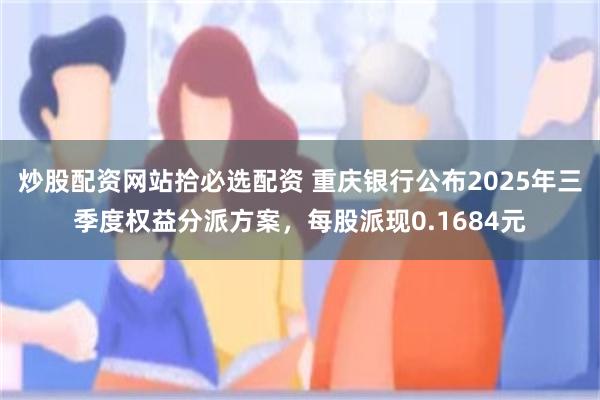 炒股配资网站拾必选配资 重庆银行公布2025年三季度权益分派方案，每股派现0.1684元