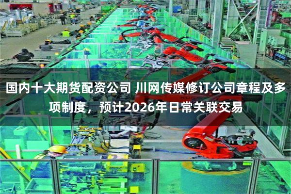 国内十大期货配资公司 川网传媒修订公司章程及多项制度，预计2026年日常关联交易