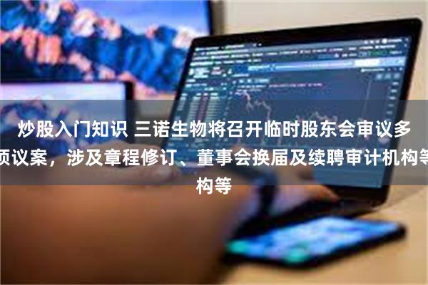 炒股入门知识 三诺生物将召开临时股东会审议多项议案，涉及章程修订、董事会换届及续聘审计机构等