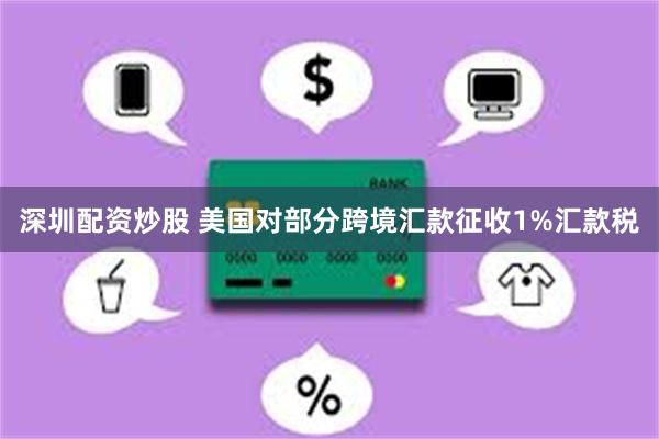 深圳配资炒股 美国对部分跨境汇款征收1%汇款税