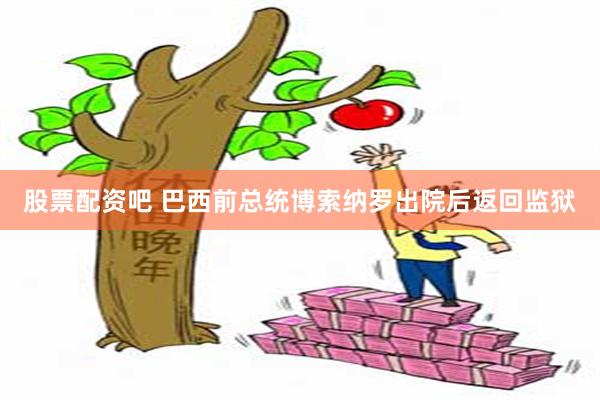 股票配资吧 巴西前总统博索纳罗出院后返回监狱