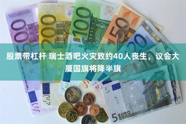 股票带杠杆 瑞士酒吧火灾致约40人丧生，议会大厦国旗将降半旗