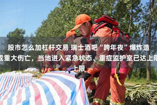 股市怎么加杠杆交易 瑞士酒吧“跨年夜”爆炸造成重大伤亡，当地进入紧急状态、重症监护室已达上限