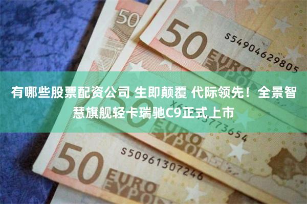 有哪些股票配资公司 生即颠覆 代际领先！全景智慧旗舰轻卡瑞驰C9正式上市