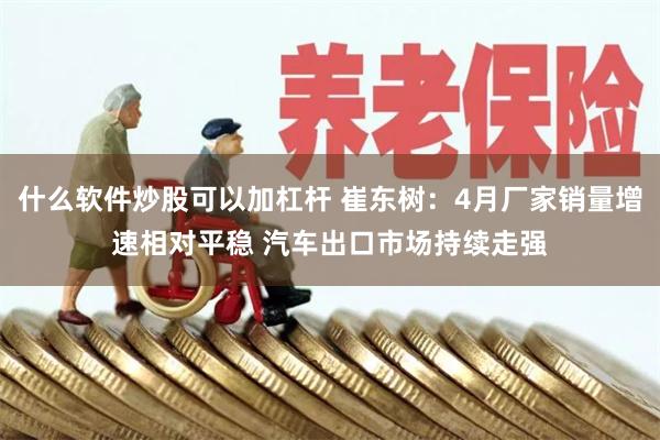 什么软件炒股可以加杠杆 崔东树：4月厂家销量增速相对平稳 汽车出口市场持续走强