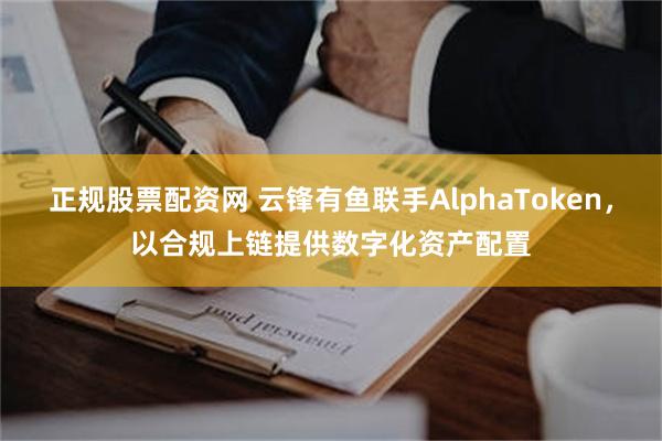 正规股票配资网 云锋有鱼联手AlphaToken,以合规上链提供数字化资产配置