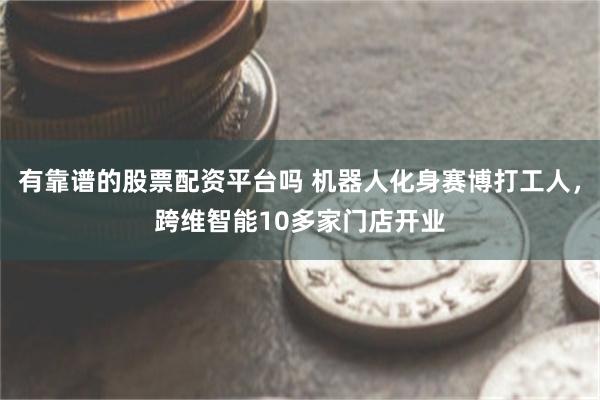 有靠谱的股票配资平台吗 机器人化身赛博打工人，跨维智能10多家门店开业