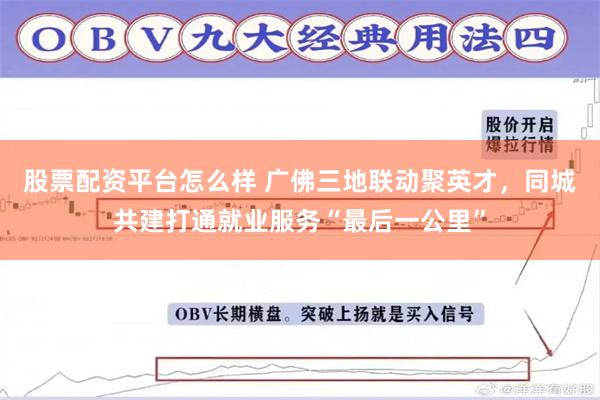股票配资平台怎么样 广佛三地联动聚英才，同城共建打通就业服务“最后一公里”