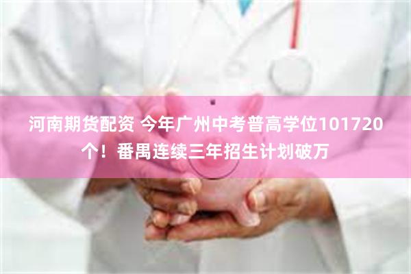 河南期货配资 今年广州中考普高学位101720个！番禺连续三年招生计划破万