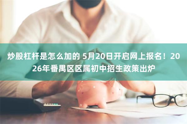 炒股杠杆是怎么加的 5月20日开启网上报名!2026年番禺区区属初中招生政策出炉