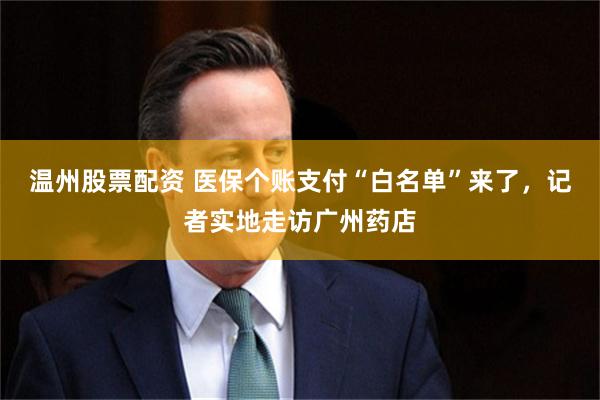 温州股票配资 医保个账支付“白名单”来了，记者实地走访广州药店