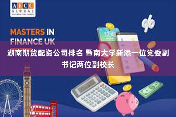 湖南期货配资公司排名 暨南大学新添一位党委副书记两位副校长