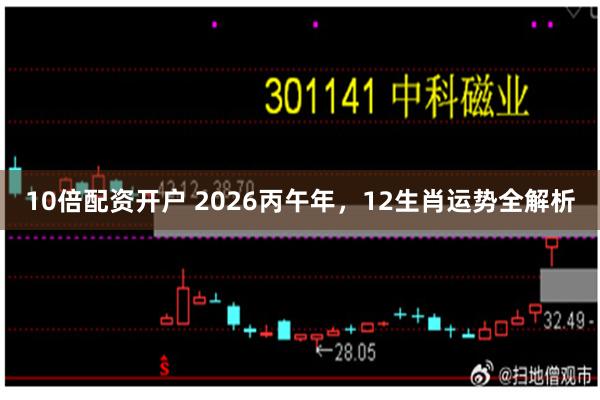 10倍配资开户 2026丙午年，12生肖运势全解析