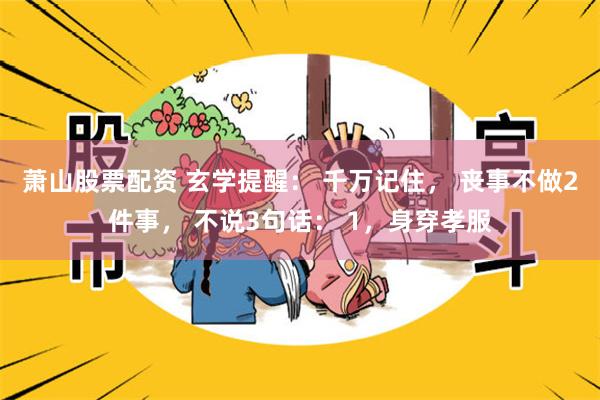 萧山股票配资 玄学提醒： 千万记住， 丧事不做2件事， 不说3句话： 1，身穿孝服