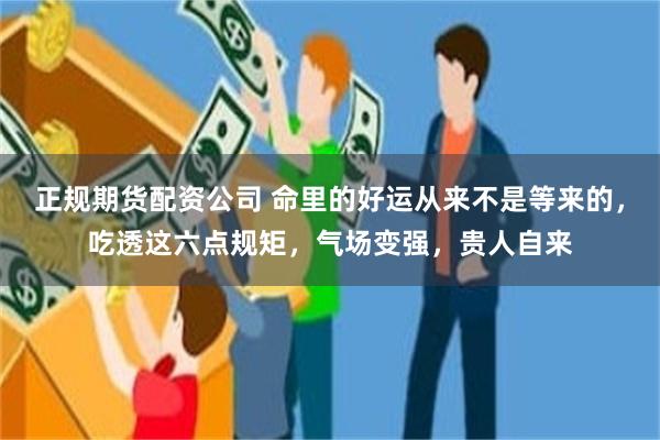 正规期货配资公司 命里的好运从来不是等来的，吃透这六点规矩，气场变强，贵人自来