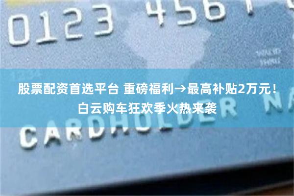 股票配资首选平台 重磅福利→最高补贴2万元！白云购车狂欢季火热来袭