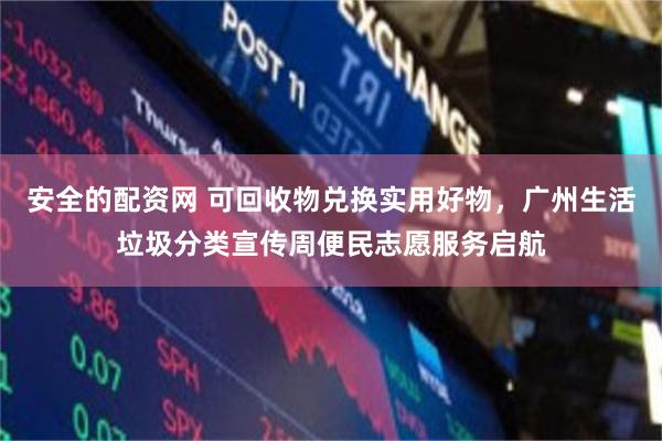 安全的配资网 可回收物兑换实用好物，广州生活垃圾分类宣传周便民志愿服务启航